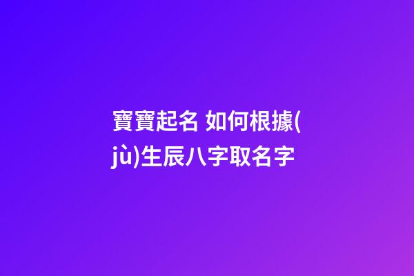 寶寶起名 如何根據(jù)生辰八字取名字